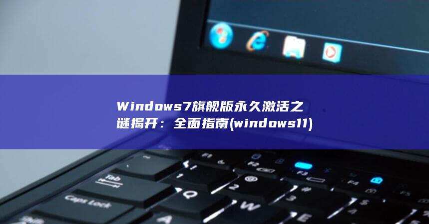 Windows 7旗舰版永久激活之谜揭开：全面指南 (windows 11) 第1张