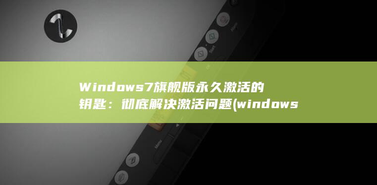 Windows 7旗舰版永久激活的钥匙：彻底解决激活问题 (windows 11) 第1张