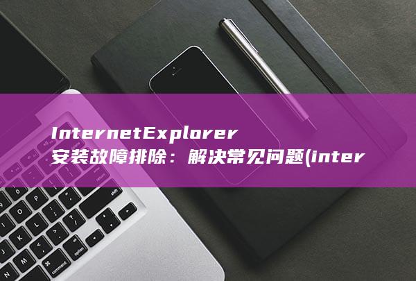 Internet Explorer 安装故障排除：解决常见问题 (international) 第1张
