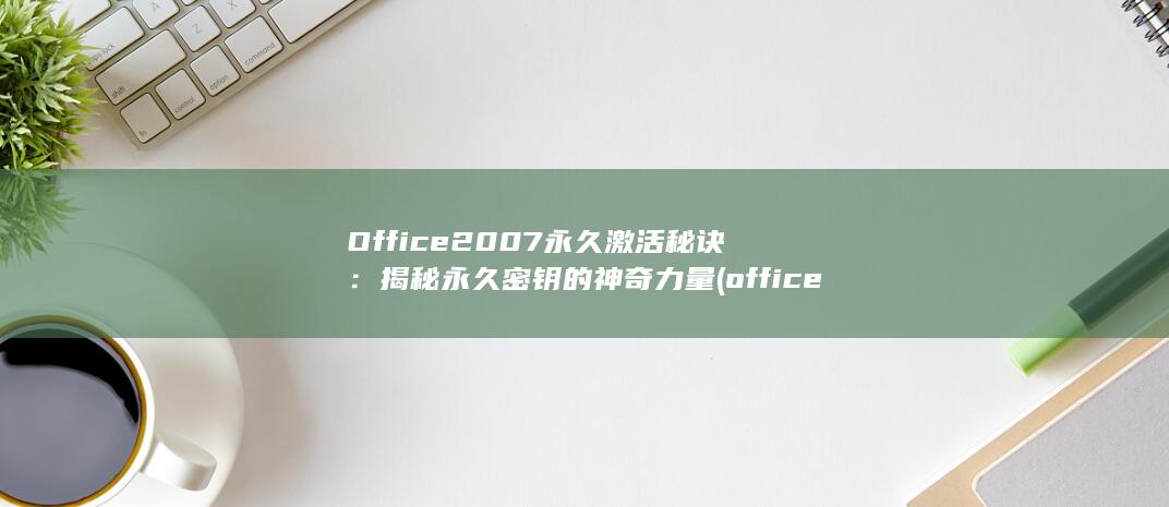 Office 2007 永久激活秘诀：揭秘永久密钥的神奇力量 (office是什么)