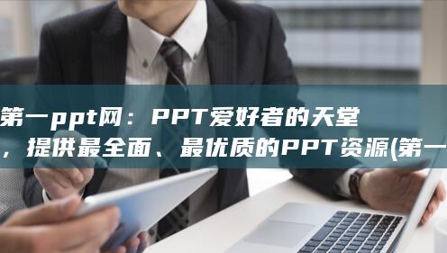 第一ppt网：PPT爱好者的天堂，提供最全面、最优质的PPT资源 (第一ppt网ppt模板下载免费)