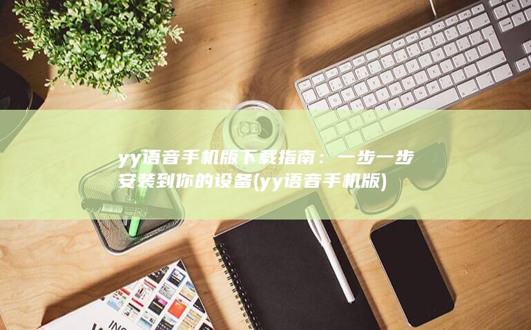 yy语音手机版下载指南：一步一步安装到你的设备 (yy语音手机版)