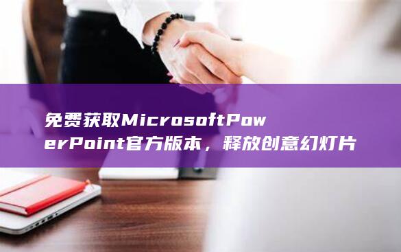 免费获取 Microsoft PowerPoint 官方版本，释放创意幻灯片 (免费获取minecraft正版账号)