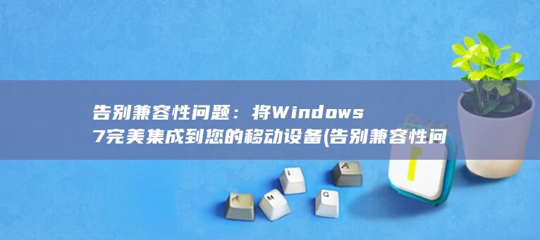告别兼容性问题：将 Windows 7 完美集成到您的移动设备 (告别兼容性问题有哪些)